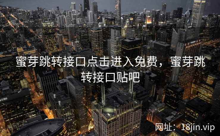 蜜芽跳转接口点击进入免费，蜜芽跳转接口贴吧
