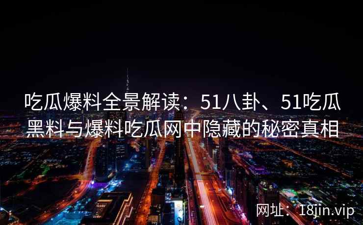 吃瓜爆料全景解读：51八卦、51吃瓜黑料与爆料吃瓜网中隐藏的秘密真相