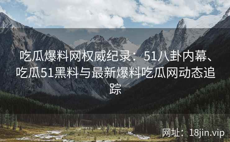 吃瓜爆料网权威纪录：51八卦内幕、吃瓜51黑料与最新爆料吃瓜网动态追踪