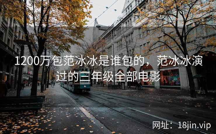 1200万包范冰冰是谁包的，范冰冰演过的三年级全部电影