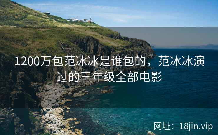 1200万包范冰冰是谁包的，范冰冰演过的三年级全部电影