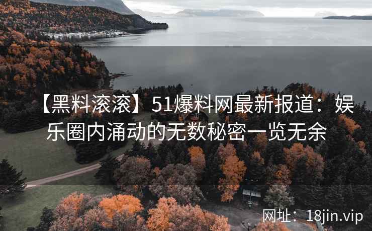 【黑料滚滚】51爆料网最新报道：娱乐圈内涌动的无数秘密一览无余