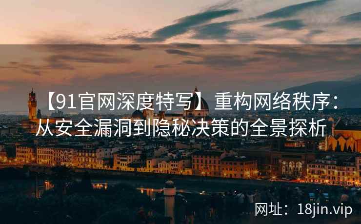 【91官网深度特写】重构网络秩序：从安全漏洞到隐秘决策的全景探析