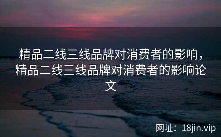 精品二线三线品牌对消费者的影响，精品二线三线品牌对消费者的影响论文