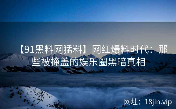 【91黑料网猛料】网红爆料时代：那些被掩盖的娱乐圈黑暗真相