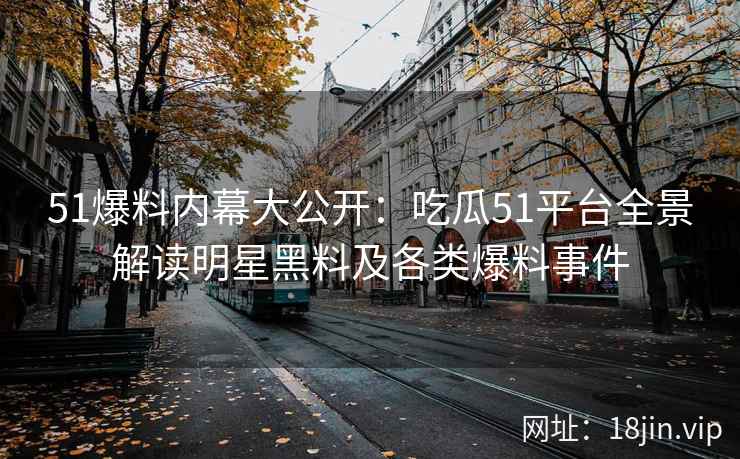 51爆料内幕大公开：吃瓜51平台全景解读明星黑料及各类爆料事件