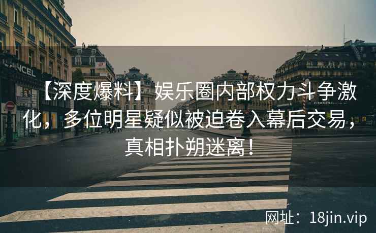 【深度爆料】娱乐圈内部权力斗争激化，多位明星疑似被迫卷入幕后交易，真相扑朔迷离！