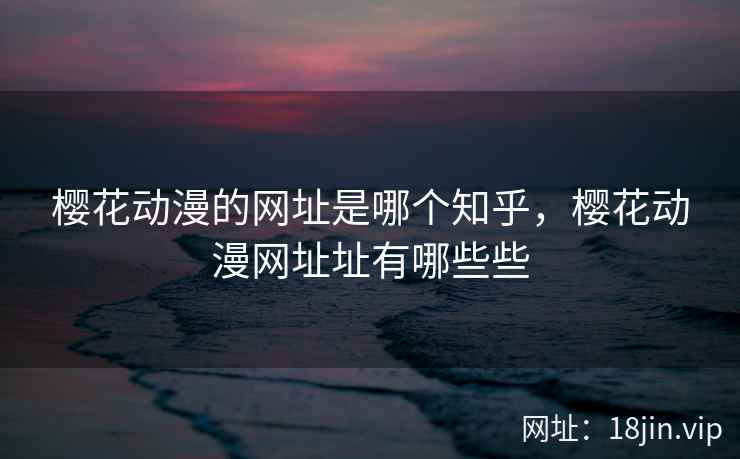 樱花动漫的网址是哪个知乎，樱花动漫网址址有哪些些