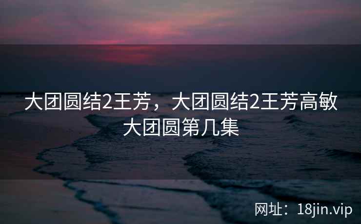 大团圆结2王芳，大团圆结2王芳高敏大团圆第几集
