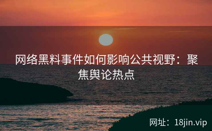 网络黑料事件如何影响公共视野：聚焦舆论热点