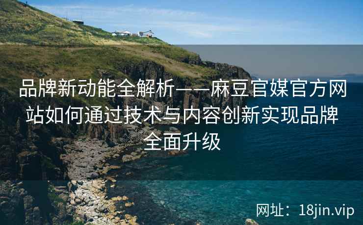 品牌新动能全解析——麻豆官媒官方网站如何通过技术与内容创新实现品牌全面升级