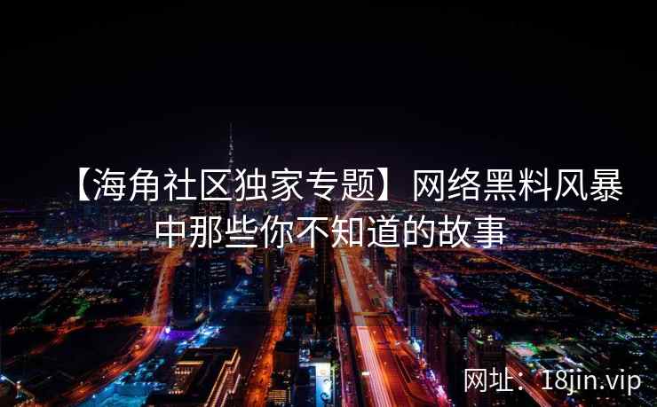 【海角社区独家专题】网络黑料风暴中那些你不知道的故事
