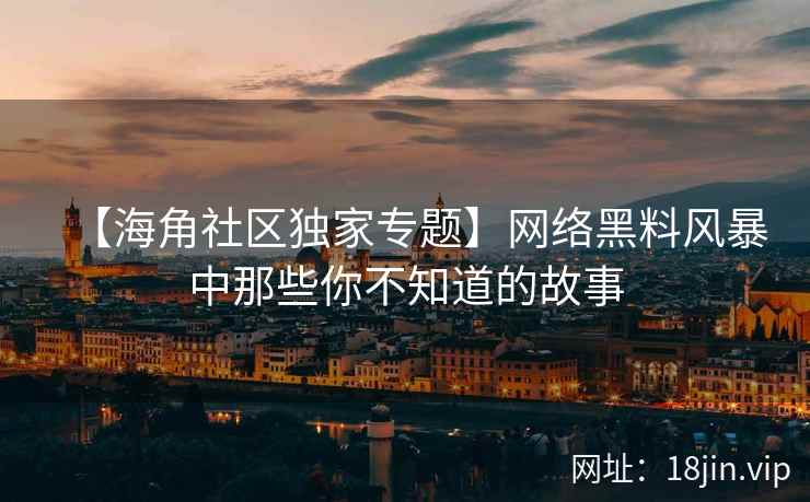 【海角社区独家专题】网络黑料风暴中那些你不知道的故事