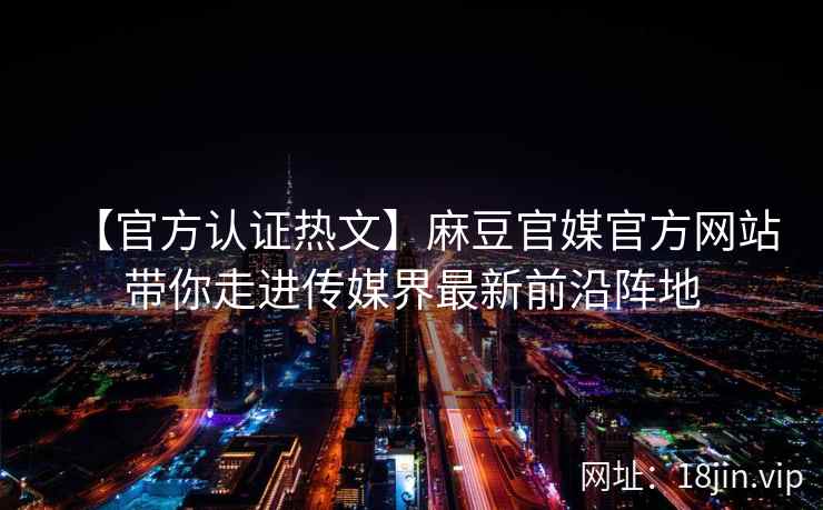 【官方认证热文】麻豆官媒官方网站带你走进传媒界最新前沿阵地