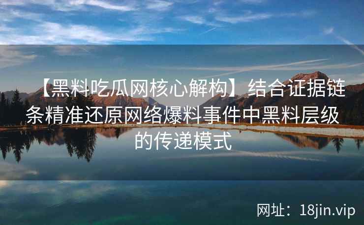 【黑料吃瓜网核心解构】结合证据链条精准还原网络爆料事件中黑料层级的传递模式