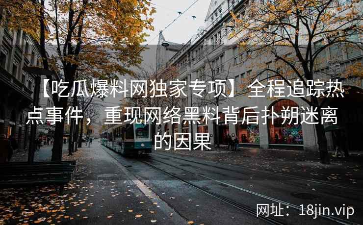 【吃瓜爆料网独家专项】全程追踪热点事件，重现网络黑料背后扑朔迷离的因果