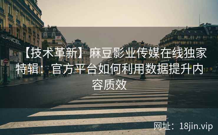 【技术革新】麻豆影业传媒在线独家特辑：官方平台如何利用数据提升内容质效