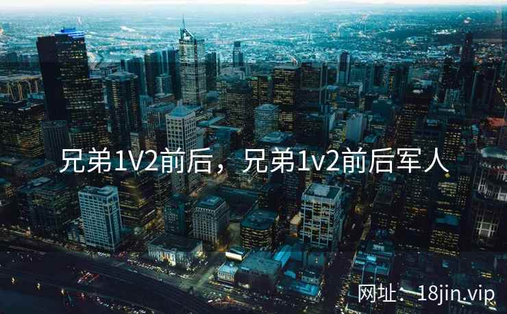 兄弟1V2前后，兄弟1v2前后军人