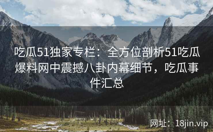 吃瓜51独家专栏：全方位剖析51吃瓜爆料网中震撼八卦内幕细节，吃瓜事件汇总