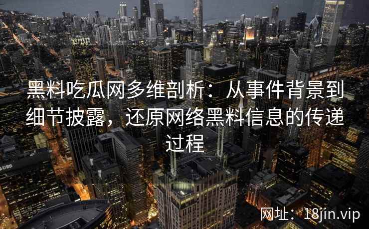 黑料吃瓜网多维剖析：从事件背景到细节披露，还原网络黑料信息的传递过程