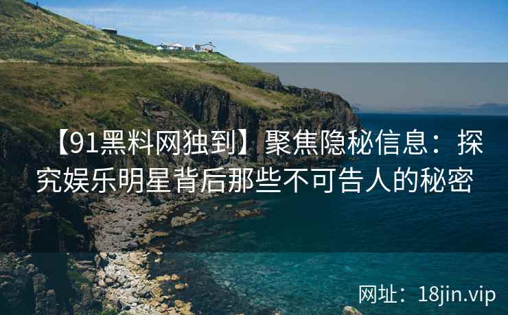 【91黑料网独到】聚焦隐秘信息：探究娱乐明星背后那些不可告人的秘密