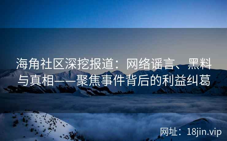 海角社区深挖报道：网络谣言、黑料与真相——聚焦事件背后的利益纠葛