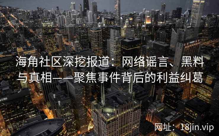 海角社区深挖报道：网络谣言、黑料与真相——聚焦事件背后的利益纠葛