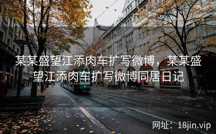 某某盛望江添肉车扩写微博，某某盛望江添肉车扩写微博同居日记