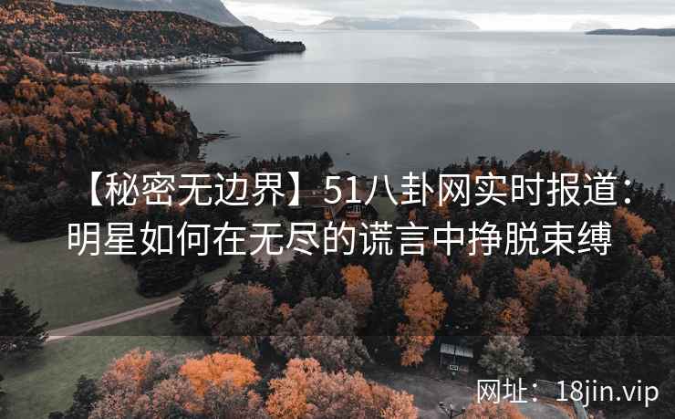 【秘密无边界】51八卦网实时报道：明星如何在无尽的谎言中挣脱束缚