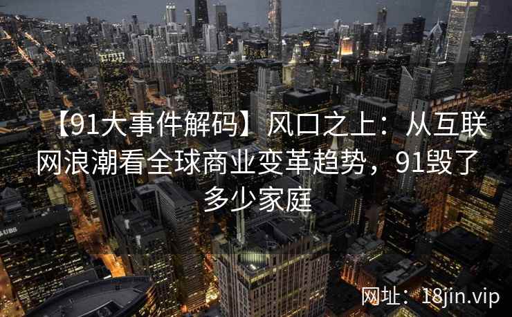 【91大事件解码】风口之上：从互联网浪潮看全球商业变革趋势，91毁了多少家庭