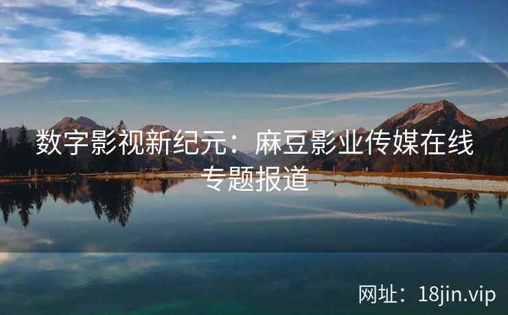 数字影视新纪元：麻豆影业传媒在线专题报道