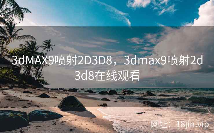 3dMAX9喷射2D3D8，3dmax9喷射2d3d8在线观看