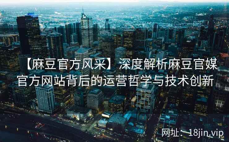【麻豆官方风采】深度解析麻豆官媒官方网站背后的运营哲学与技术创新