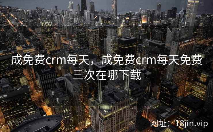 成免费crm每天，成免费crm每天免费三次在哪下载