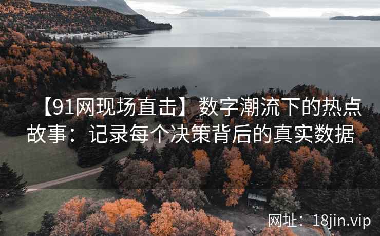 【91网现场直击】数字潮流下的热点故事：记录每个决策背后的真实数据