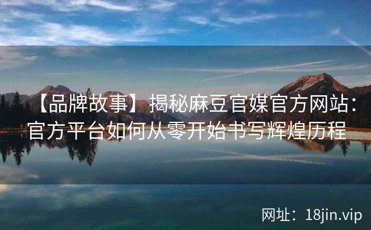 【品牌故事】揭秘麻豆官媒官方网站：官方平台如何从零开始书写辉煌历程