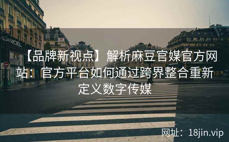 【品牌新视点】解析麻豆官媒官方网站：官方平台如何通过跨界整合重新定义数字传媒