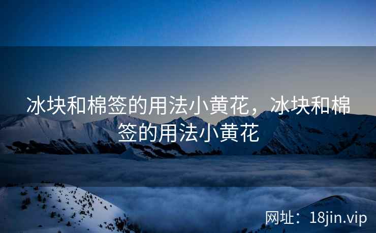 冰块和棉签的用法小黄花，冰块和棉签的用法小黄花